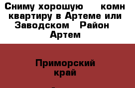 Сниму хорошую 1-2-комн квартиру в Артеме или Заводском › Район ­ Артем - Приморский край, Артем г. Недвижимость » Квартиры сниму   